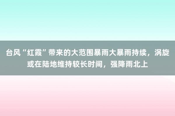 台风“红霞”带来的大范围暴雨大暴雨持续，涡旋或在陆地维持较长时间，强降雨北上