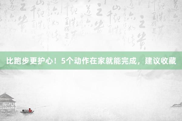 比跑步更护心！5个动作在家就能完成，建议收藏