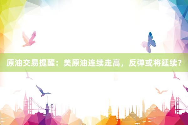 原油交易提醒：美原油连续走高，反弹或将延续？