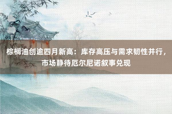 棕榈油创逾四月新高：库存高压与需求韧性并行，市场静待厄尔尼诺叙事兑现