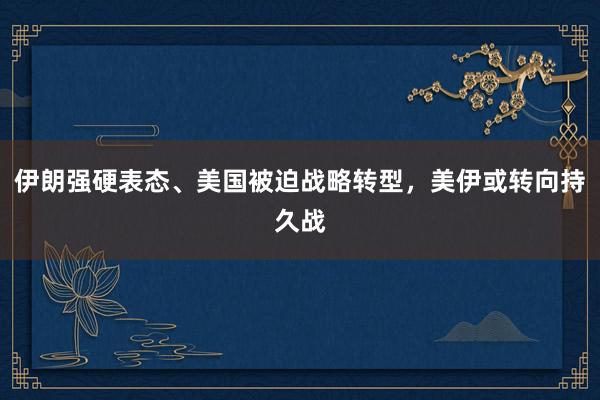 伊朗强硬表态、美国被迫战略转型，美伊或转向持久战