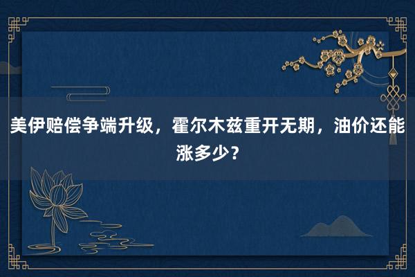 美伊赔偿争端升级，霍尔木兹重开无期，油价还能涨多少？