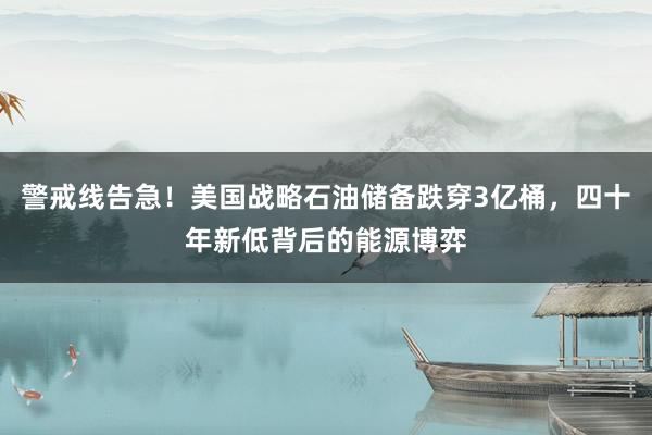 警戒线告急！美国战略石油储备跌穿3亿桶，四十年新低背后的能源博弈