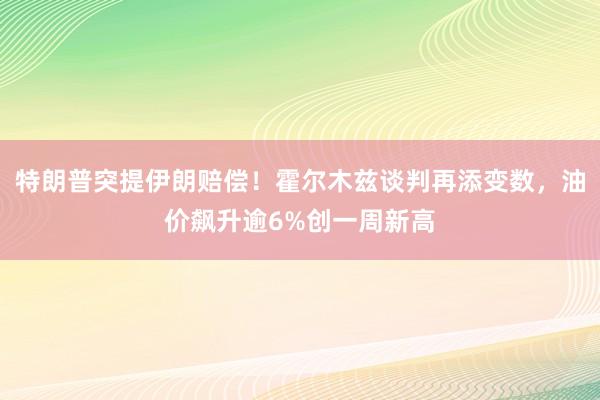 特朗普突提伊朗赔偿！霍尔木兹谈判再添变数，油价飙升逾6%创一周新高