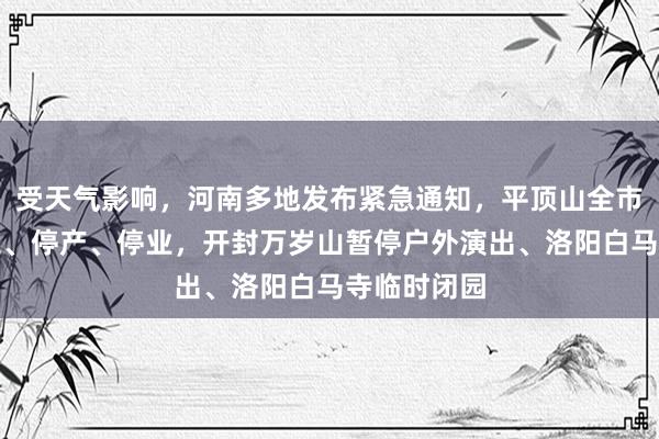 受天气影响，河南多地发布紧急通知，平顶山全市停课、停工、停产、停业，开封万岁山暂停户外演出、洛阳白马寺临时闭园