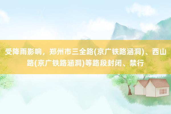 受降雨影响，郑州市三全路(京广铁路涵洞)、西山路(京广铁路涵洞)等路段封闭、禁行