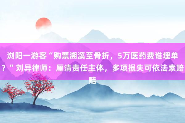 浏阳一游客“购票溯溪至骨折，5万医药费谁埋单？”刘异律师：厘清责任主体，多项损失可依法索赔