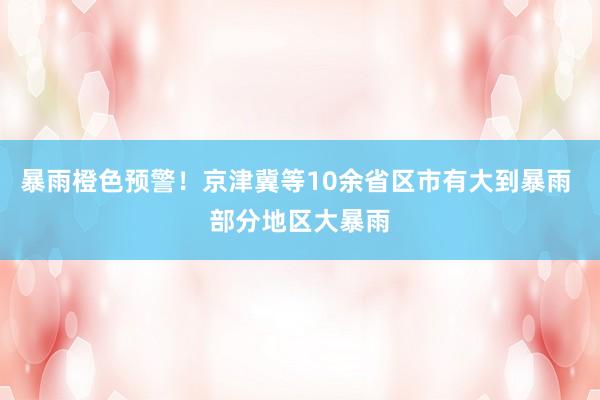暴雨橙色预警！京津冀等10余省区市有大到暴雨 部分地区大暴雨