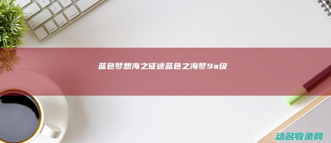 蓝色梦想 海之征途 (蓝色之海梦9a级)