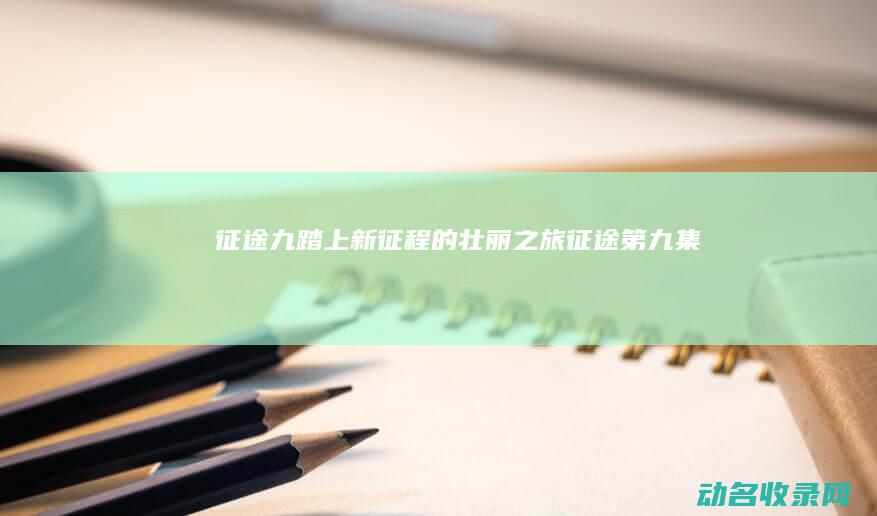 征途九 踏上新征程的壮丽之旅 (征途第九集)