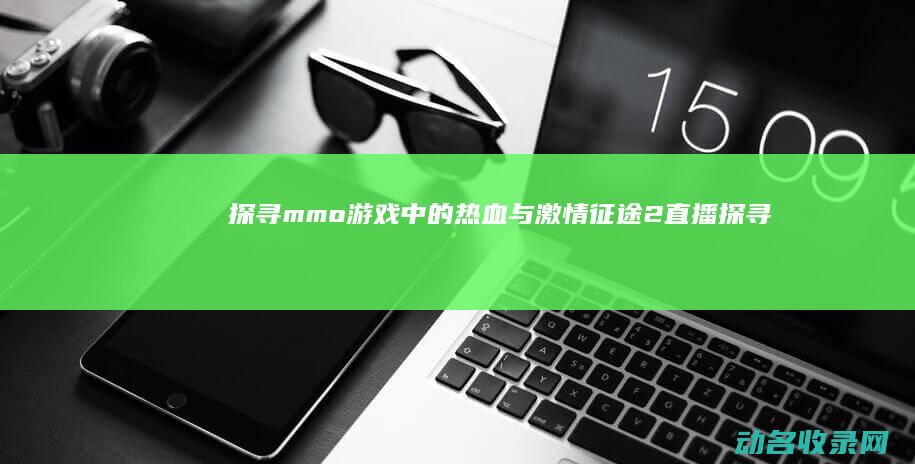 探寻mmo游戏中的热血与激情 征途2直播 (探寻游戏)