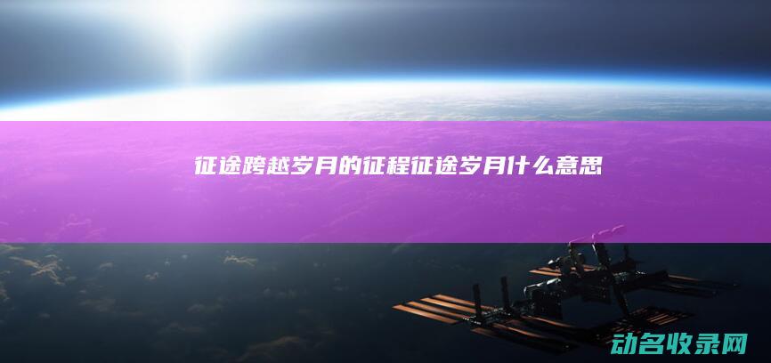 征途 跨越岁月的征程 (征途岁月什么意思)