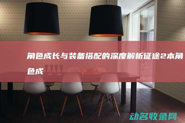 角色成长与装备搭配的深度解析 征途2本 (角色成长与装备的区别)