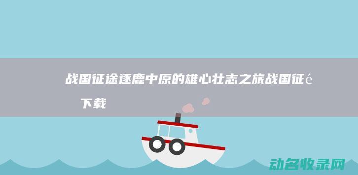 战国征途 逐鹿中原的雄心壮志之旅 (战国征途下载)