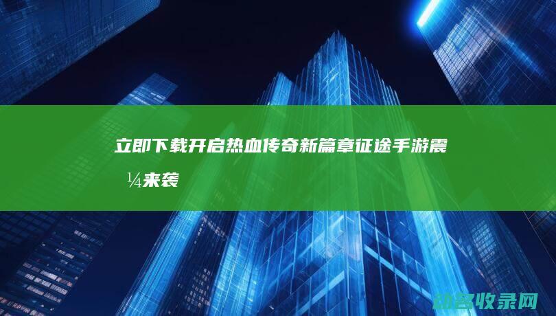 立即下载开启热血传奇新篇章 征途手游震撼来袭 (下载并打开下载)