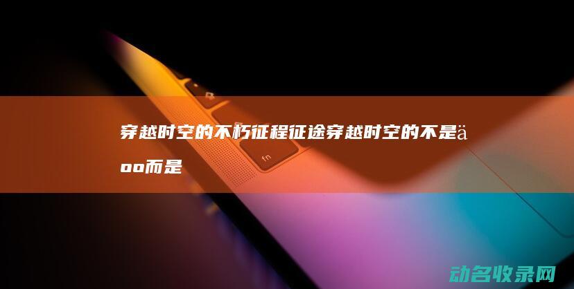 穿越时空的不朽征程 征途 (穿越时空的不是人而是信)