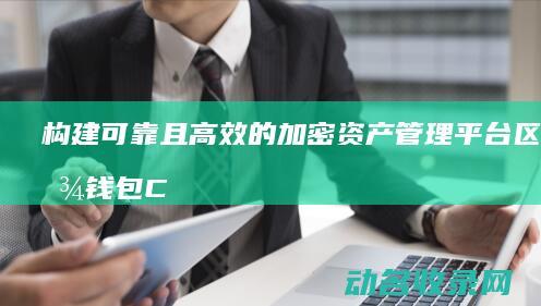 构建可靠且高效的加密资产管理平台 区块链钱包Cobo (构建安全可靠的系统)