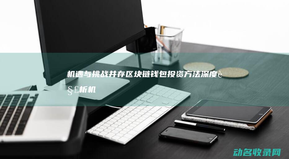 机遇与挑战并存 区块链钱包投资方法深度解析 (机遇与挑战并存什么意思)