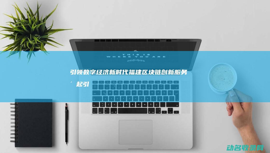 引领数字经济新时代福建创新服务崛起引