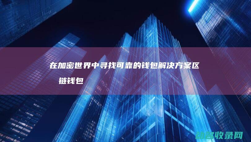 在加密世界中寻找可靠的钱包解决方案 区块链钱包评测 (加密世界官网)