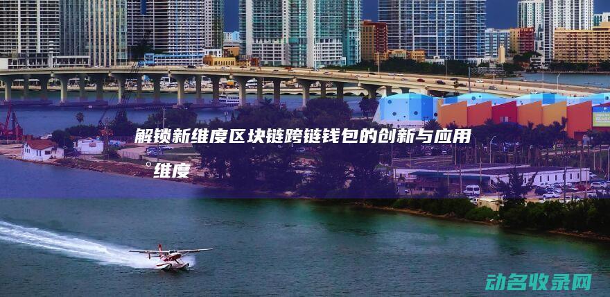 解锁新维度 区块链跨链钱包的创新与应用 (新维度app)